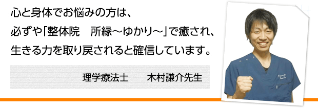 心と身体でお悩みの方は、必ずや「整体院　所縁～ゆかり～」で癒され、生きる力を取り戻されると確信しています。