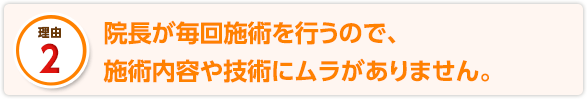 院長が毎回施術を行うので、施術内容や技術にムラがありません。