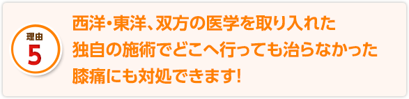 西洋・東洋、双方の医学を取り入れた独自の施術でどこへ行っても治らなかった膝痛にも対処できます！